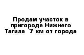 Продам участок в пригороде Нижнего Тагила  7 км от города